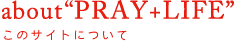 about "PRAY + LIFE": このサイトについて