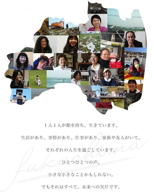１人１人が顔を持ち、生きています。生活があり、事情があり、仕事があり、家族や友人がいて、それぞれの人生を過ごしています。ひとつひとつの声。小さな小さなことかもしれない。でもそれはすべて、未来への欠片です。